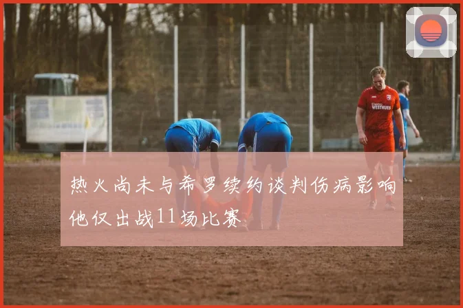 热火尚未与希罗续约谈判伤病影响他仅出战11场比赛