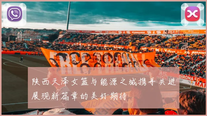陕西天泽女篮与能源之城携手共进展现新篇章的美好期待