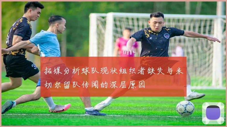 拓媒分析球队现状组织者缺失与米切尔留队传闻的深层原因