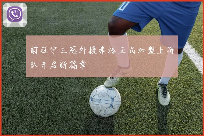前辽宁三冠外援弗格正式加盟上海队开启新篇章