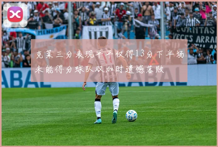 克莱三分表现平平仅得13分下半场未能得分球队双加时遗憾落败