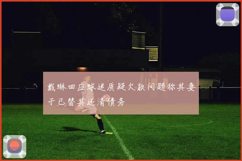 戴琳回应球迷质疑欠款问题称其妻子已替其还清债务