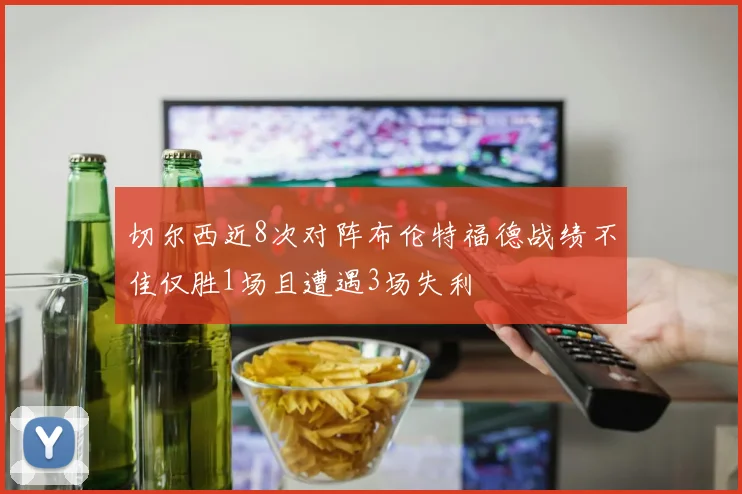 切尔西近8次对阵布伦特福德战绩不佳仅胜1场且遭遇3场失利