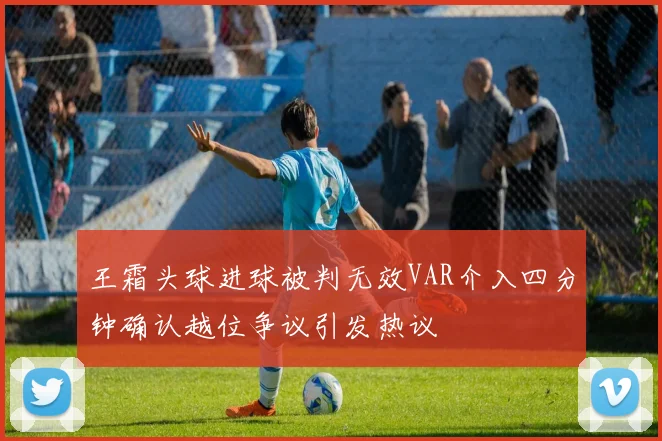 王霜头球进球被判无效VAR介入四分钟确认越位争议引发热议