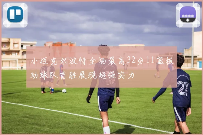 小迈克尔波特全场最高32分11篮板助球队首胜展现超强实力