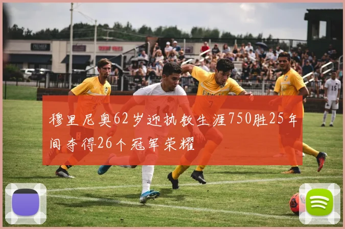 穆里尼奥62岁迎执教生涯750胜25年间夺得26个冠军荣耀