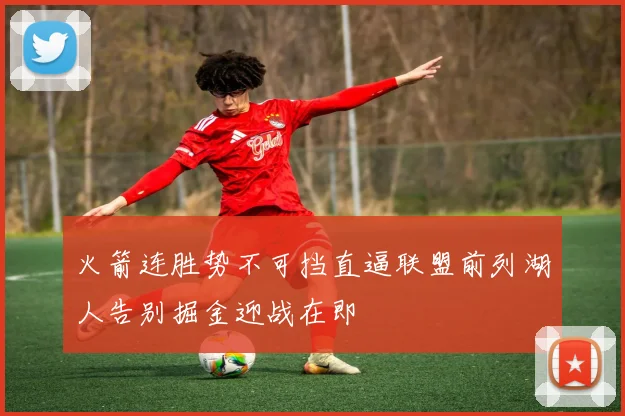 火箭连胜势不可挡直逼联盟前列湖人告别掘金迎战在即