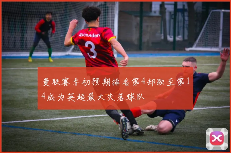 曼联赛季初预期排名第4却跌至第14成为英超最大失落球队