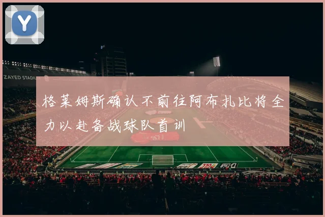 格莱姆斯确认不前往阿布扎比将全力以赴备战球队首训