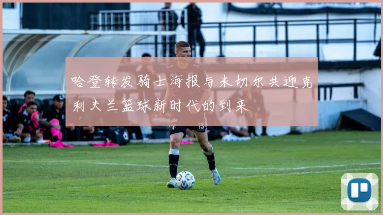 哈登转发骑士海报与米切尔共迎克利夫兰篮球新时代的到来