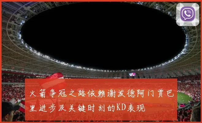 火箭争冠之路依赖谢泼德阿门贾巴里进步及关键时刻的KD表现