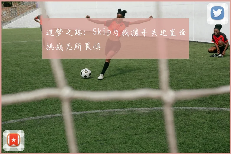 追梦之路：Skip与我携手共进直面挑战无所畏惧