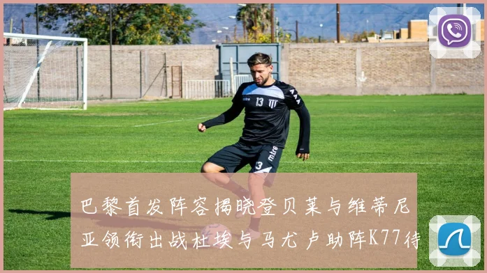巴黎首发阵容揭晓登贝莱与维蒂尼亚领衔出战杜埃与马尤卢助阵K77待命替补