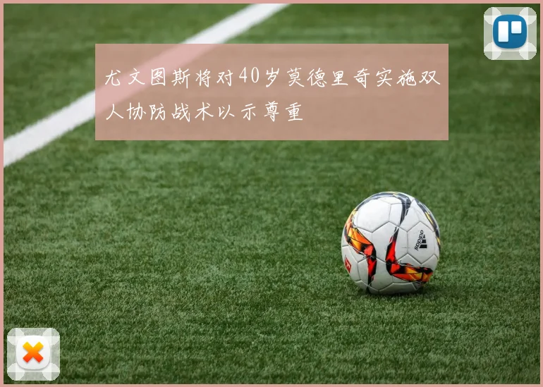 尤文图斯将对40岁莫德里奇实施双人协防战术以示尊重