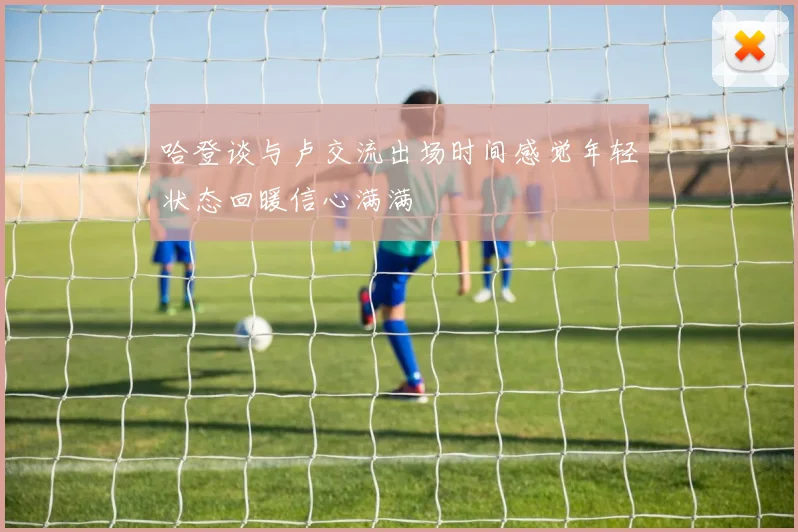 哈登谈与卢交流出场时间感觉年轻状态回暖信心满满