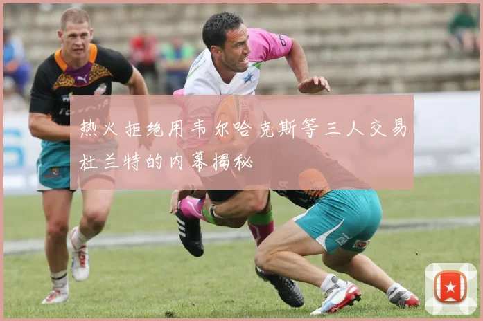 热火拒绝用韦尔哈克斯等三人交易杜兰特的内幕揭秘