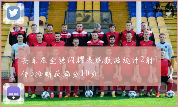 安东尼全场闪耀表现数据统计2射1传3抢断获满分10分