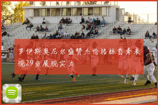 罗伊斯奥尼尔盛赞杰伦格林首秀表现29分展现实力