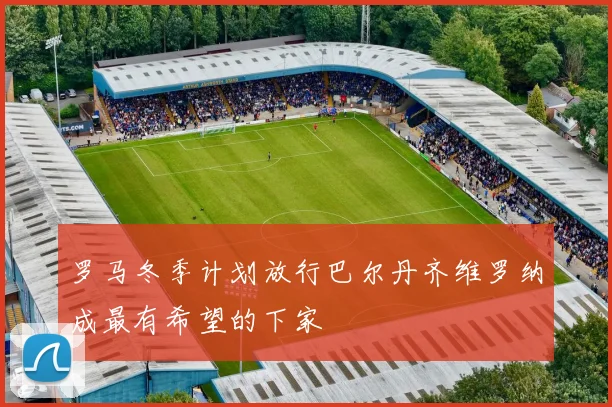 罗马冬季计划放行巴尔丹齐维罗纳成最有希望的下家