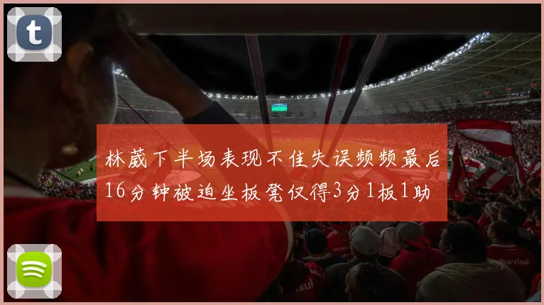 林葳下半场表现不佳失误频频最后16分钟被迫坐板凳仅得3分1板1助