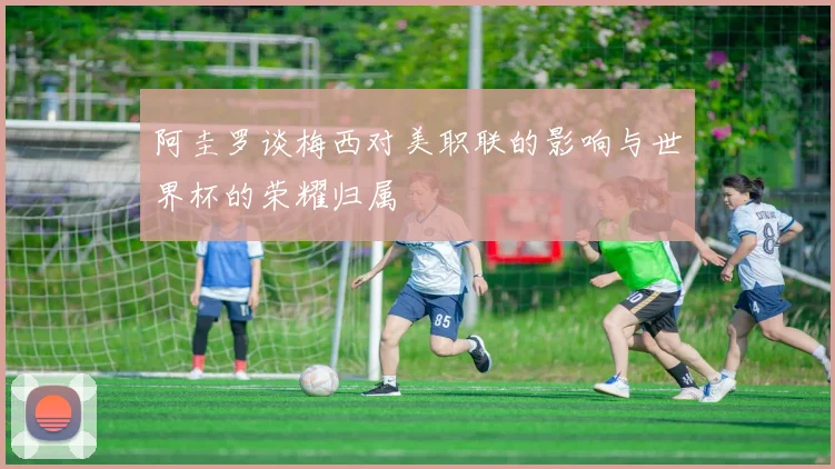 阿圭罗谈梅西对美职联的影响与世界杯的荣耀归属
