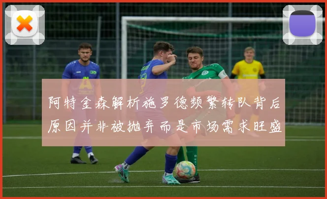 阿特金森解析施罗德频繁转队背后原因并非被抛弃而是市场需求旺盛