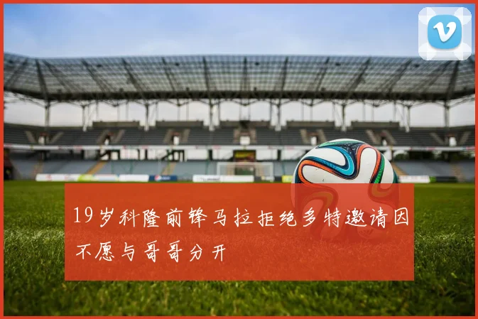 19岁科隆前锋马拉拒绝多特邀请因不愿与哥哥分开