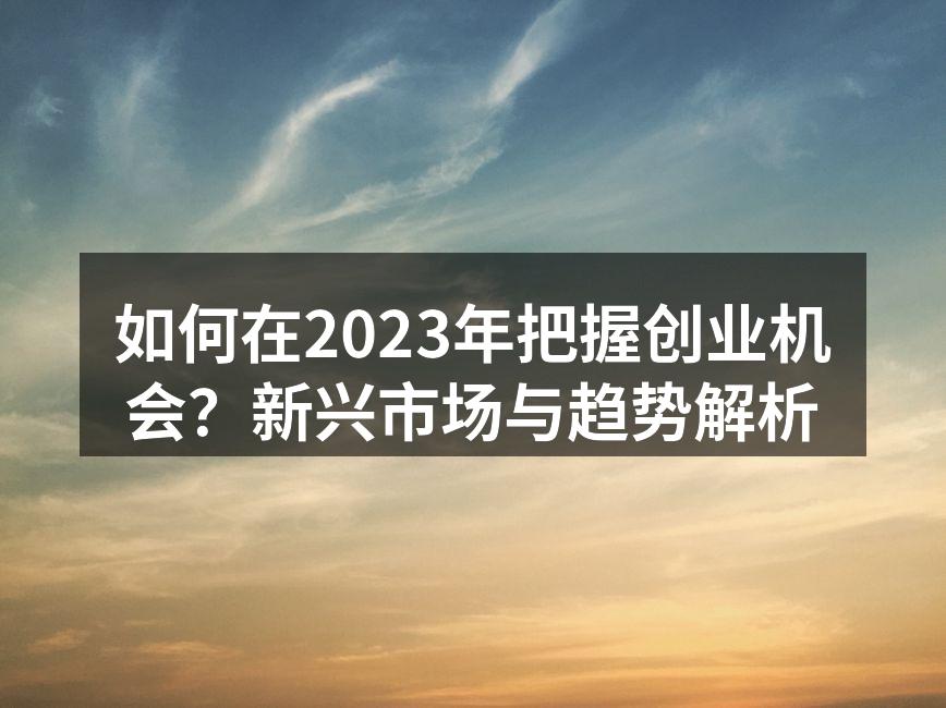 如何在2023年把握创业机会？新兴市场与趋势解析
